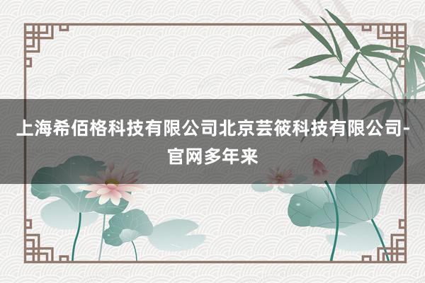 上海希佰格科技有限公司北京芸筱科技有限公司-官网多年来