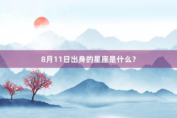 8月11日出身的星座是什么?
